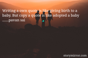 Writing a own quote is like giving birth to a baby. But copy a quote is like adopted a baby .......pavan sai