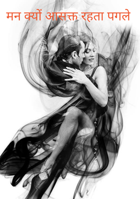 मन क्यों आसक्त रहता पगले