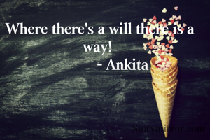 Where there's a will there is a way! 
            - Ankita