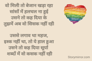 वो मिली तो बेजान खड़ा रहा
सांसों में हलचल ना हुई
उसने तो कह दिया के
तुझमें अब वो सिसक नहीं रही

उससे लगाव था महज,
इश्क नहीं था, तो ये हाल हुआ
उसने तो कह दिया सूर्या 
 शब्दों में वो कसक नहीं रही