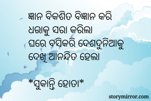 ଜ୍ଞାନ ବିକଶିତ ବିଜ୍ଞାନ କରି 
ଧରାକୁ ସରା କରିଲା 
ଘରେ ବସିକରି ଦେଶଦୁନିଆକୁ 
ଦେଖି ଆନନ୍ଦିତ ହେଲା 

*ସୁକାନ୍ତି ହୋତା* 