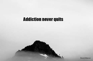 Addiction never quits