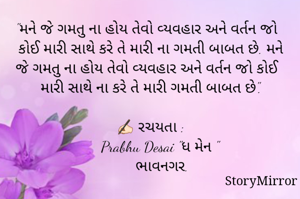 "મને જે ગમતુ ના હોય તેવો વ્યવહાર અને વર્તન જો કોઈ મારી સાથે કરે તે મારી ના ગમતી બાબત છે. મને જે ગમતુ ના હોય તેવો વ્યવહાર અને વર્તન જો કોઈ મારી સાથે ના કરે તે મારી ગમતી બાબત છે".

✍🏻 રચયતા :
     Prabhu Desai "ધ મેન "
      ભાવનગર.

