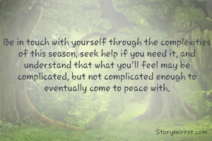 Be in touch with yourself through the complexities of this season, seek help if you need it, and understand that what you’ll feel may be  complicated, but not complicated enough to eventually come to peace with.