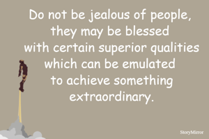 Do not be jealous of people, 
they may be blessed 
with certain superior qualities which can be emulated 
to achieve something extraordinary.