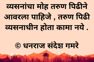 व्यसनांचा मोह तरुण पिढीने आवरला पाहिजे , तरुण पिढी व्यसनाधीन होता कामा नये .

© धनराज संदेश गमरे