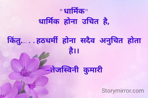 "धार्मिक"
धार्मिक होना उचित है,

किंतु.…..हठधर्मी होना सदैव अनुचित होता है।।

-तेजस्विनी कुमारी