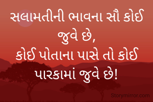 સલામતીની ભાવના સૌ કોઈ જુવે છે,
કોઈ પોતાના પાસે તો કોઈ  પારકામાં જુવે છે!