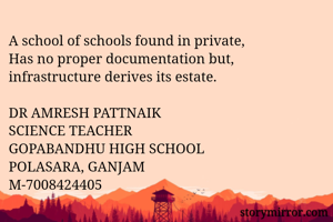 A school of schools found in private, 
Has no proper documentation but, infrastructure derives its estate. 

DR AMRESH PATTNAIK
SCIENCE TEACHER
GOPABANDHU HIGH SCHOOL
POLASARA, GANJAM
M-7008424405