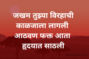 जखम तुझ्या विरहाची काळजाला लागली 
आठवण फक्त आता 
हृदयात साठली