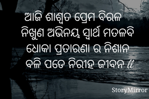 ଆଜି ଶାଶ୍ୱତ ପ୍ରେମ ବିରଳ 
   ନିଖୁଣ ଅଭିନୟ ସ୍ୱାର୍ଥ ମତଳବି 
   ଧୋକା ପ୍ରତାରଣା ର ନିଶାନ 
   ବଳି ପଡେ ନିରୀହ ଜୀବନ ll