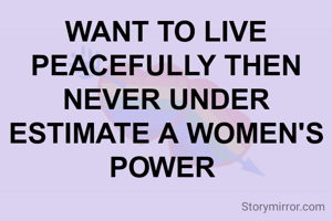 WANT TO LIVE PEACEFULLY THEN NEVER UNDER ESTIMATE A WOMEN'S POWER 