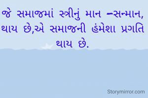 જે સમાજમાં સ્ત્રીનું માન -સન્માન,
થાય છે,એ સમાજની હંમેશા પ્રગતિ થાય છે.