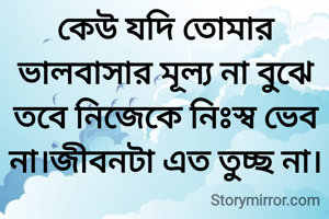 কেউ যদি তোমার ভালবাসার মূল্য না বুঝে তবে নিজেকে নিঃস্ব ভেব না।জীবনটা এত তুচ্ছ না।