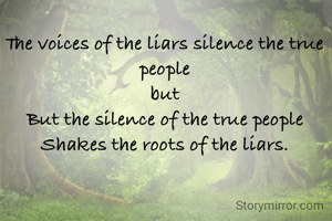 The voices of the liars silence the true people
but
But the silence of the true people
Shakes the roots of the liars.
