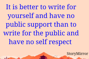 It is better to write for yourself and have no public support than to write for the public and have no self respect 