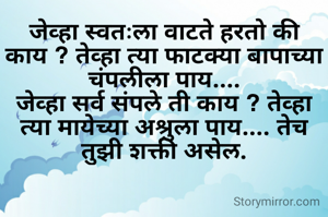 जेव्हा स्वतःला वाटते हरतो की काय ? तेव्हा त्या फाटक्या बापाच्या चंपलीला पाय....
जेव्हा सर्व संपले ती काय ? तेव्हा त्या मायेच्या अश्रुला पाय.... तेच तुझी शक्ती असेल.