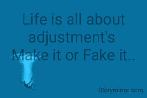 Life is all about adjustment's 
Make it or Fake it..