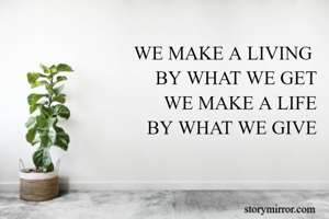 WE MAKE A LIVING 
BY WHAT WE GET
WE MAKE A LIFE
BY WHAT WE GIVE