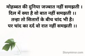    मोहब्बत की दुनिया जज्बात नहीं समझती ।
दिल में क्या है वो बात नहीं समझती ।।
तन्हा तो सितारों के बीच चांद भी है।
पर चांद का दर्द वो रात नहीं समझती ।।
