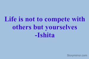 Life is not to compete with others but yourselves
-Ishita