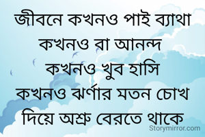 জীবনে কখনও পাই ব্যাথা কখনও বা আনন্দ 
কখনও খুব হাসি
কখনও ঝর্ণার মতন চোখ দিয়ে অশ্রু বেরতে থাকে
কখনও হৃদয়ে এত জোর চোট লাগে
যে মনে হতে থাকে 
আর বাঁচতে চাই না
একটা কথা আমাদের মনে রাখতেই হবে
এটাই জীবনের পথ
জীবন কখনও গড়বে কখনও ভাঙ্গবে 
তা বলে আত্মহত্যা করে জীবনটাকে শেষ করে দেব না
মনুষ্যত্ব জীবন পাওয়া যায়
ঈশ্বরের দয়ায়
সেটা একেবার শেষ করে দিলে
আর আমরা পাব না।