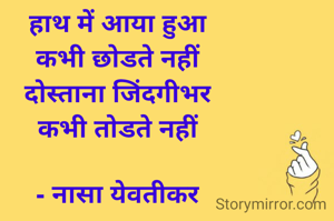 हाथ में आया हुआ
कभी छोडते नहीं
दोस्ताना जिंदगीभर
कभी तोडते नहीं

- नासा येवतीकर