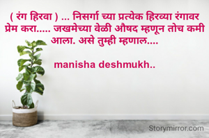 ( रंग हिरवा ) ... निसर्गा च्या प्रत्येक हिरव्या रंगावर प्रेम करा..... जखमेच्या वेळी औषद म्हणून तोच कमी आला. असे तुम्ही म्हणाल....

manisha deshmukh..