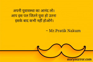      अपनी युवावस्था का आनंद लो।
   आप इस पल जितने युवा हो उतना
       इसके बाद कभी नहीं होओगे।
  
                                      ~ Mr.Pratik Nakum 