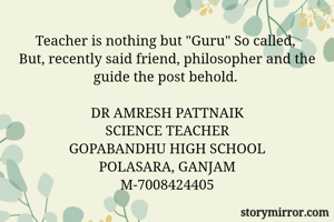 Teacher is nothing but "Guru" So called, 
But, recently said friend, philosopher and the guide the post behold. 

DR AMRESH PATTNAIK
SCIENCE TEACHER
GOPABANDHU HIGH SCHOOL
POLASARA, GANJAM
M-7008424405