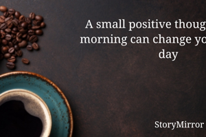 A small positive thought in the morning can change your whole day