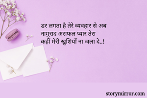 डर लगता है तेरे व्यवहार से अब
नामुराद असफल प्यार तेरा
कहीं मेरी खुशियाँ ना जला दे..!