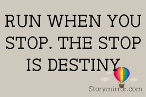 RUN WHEN YOU STOP. THE STOP IS DESTINY