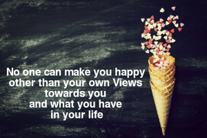 No one can make you happy 
other than your own Views 
towards you 
and what you have 
in your life