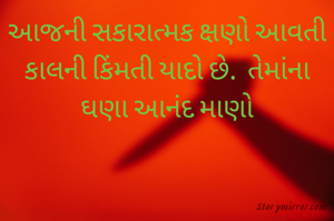 આજની સકારાત્મક ક્ષણો આવતી કાલની કિંમતી યાદો છે.  તેમાંના ઘણા આનંદ માણો