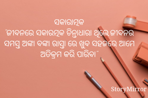 ସକାରାତ୍ମକ
"ଜୀବନରେ ସକାରତ୍ମକ ଚିନ୍ତାଧାରା ଥିଲେ,ଜୀବନର ସମସ୍ତ ଅଙ୍କା ବଙ୍କା ରାସ୍ତା ରେ ଖୁବ ସହଜରେ ଆମେ ଅତିକ୍ରମ କରି ପାରିବା"