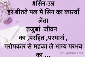 

#सिन-उम्र
हर बीतते पल में सिन का कारवाँ लेता 
तजुर्बा  जीवन  का ,परहित ,परमार्थ ,
परोपकार से महका ले भाग्य परभव का …
✍🏻सुषमा पारख


