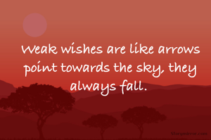 Weak wishes are like arrows point towards the sky, they always fall. 