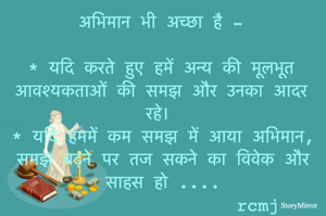 अभिमान भी अच्छा है -

* यदि करते हुए हमें अन्य की मूलभूत आवश्यकताओं की समझ और उनका आदर रहे। 

* यदि हममें कम समझ में आया अभिमान, समझ बढ़ने पर तज सकने का विवेक और साहस हो 

rcmj
