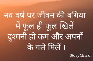 नव वर्ष पर जीवन की बगिया में फूल ही फूल खिलें, 
दुश्मनी हो कम और अपनों के गले मिलें ।