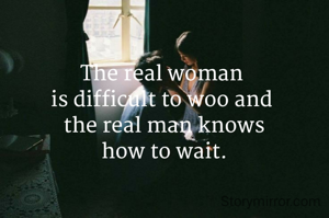 The real woman 
is difficult to woo and 
the real man knows
how to wait.