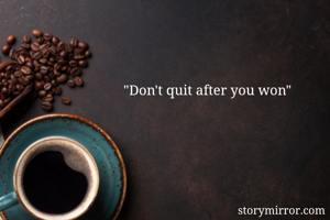 "Don't quit after you won"