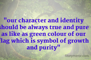 "our character and identity should be always true and pure as like as green colour of our flag which is symbol of growth and purity"