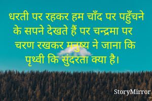 धरती पर रहकर हम चाँद पर पहुँचने के सपने देखते हैं पर चन्द्रमा पर चरण रखकर मनुष्य ने जाना कि पृथ्वी कि सुंदरता क्या है। 