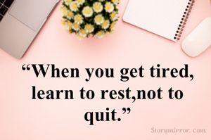 “When you get tired, learn to rest,not to
quit.”