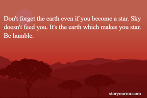 Don't forget the earth even if you become a star. Sky doesn't feed you. It's the earth which makes you star. Be humble.