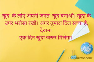 खुद  के लीए अपनी जनत  खुद बनाऔ। खुदा के उपर भरोसा रखो। अगर तुमारा दिल सच्चा है, देखना 
एक दिन खुदा जरूर मिलेगा। 
