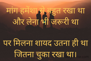 मांग हमेंशा से बहुत रखा था और लेना भी जरूरी था

पर मिलना शायद उतना ही था जितना चुका रखा था।

