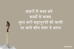 अक्षरों से शब्द बने 
शब्दों से वाक्य
सुना करों महापुरषों की वाणी 
ना जाने कौन संवर दे भाग्य
