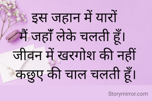 इस जहान में यारों 
मैं जहांँ लेके चलती हूँ।  
जीवन में खरगोश की नहीं 
कछुए की चाल चलती हूँ।